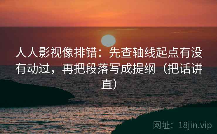 人人影视像排错：先查轴线起点有没有动过，再把段落写成提纲（把话讲直）