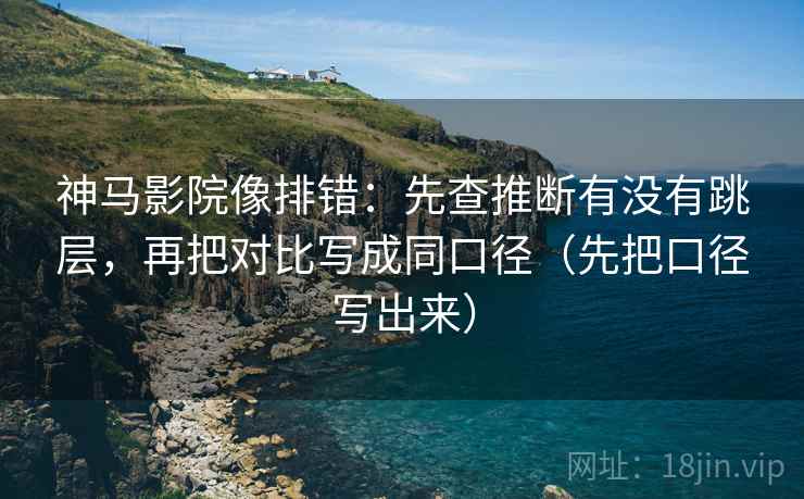 神马影院像排错：先查推断有没有跳层，再把对比写成同口径（先把口径写出来）