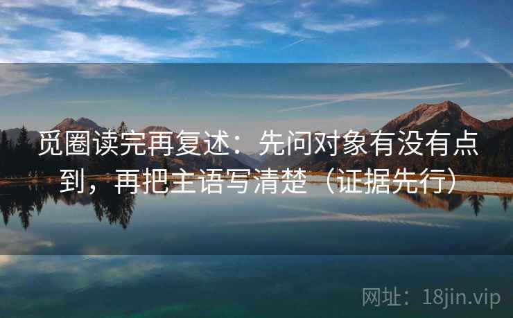 觅圈读完再复述:先问对象有没有点到,再把主语写清楚(证据先行) 觅圈读完再复述:先问对象有没有点到,再把主语写清楚(证据先行)