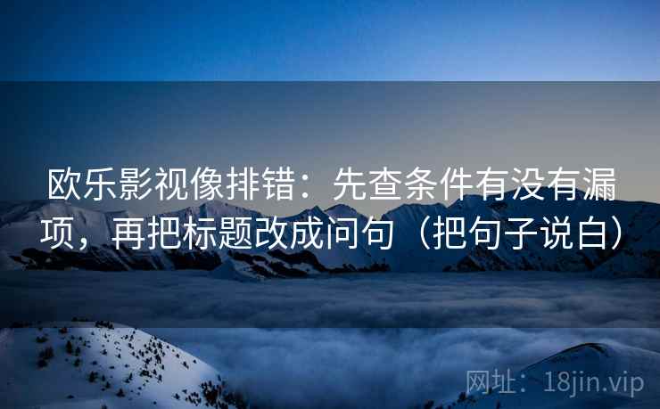 欧乐影视像排错：先查条件有没有漏项，再把标题改成问句（把句子说白）