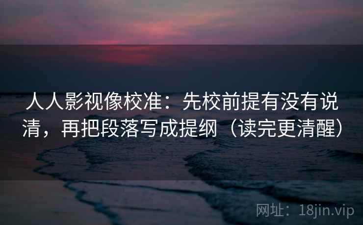 人人影视像校准:先校前提有没有说清,再把段落写成提纲(读完更清醒) 人人影视像校准:先校前提有没有说清,再把段落写成提纲(读完更清醒)
