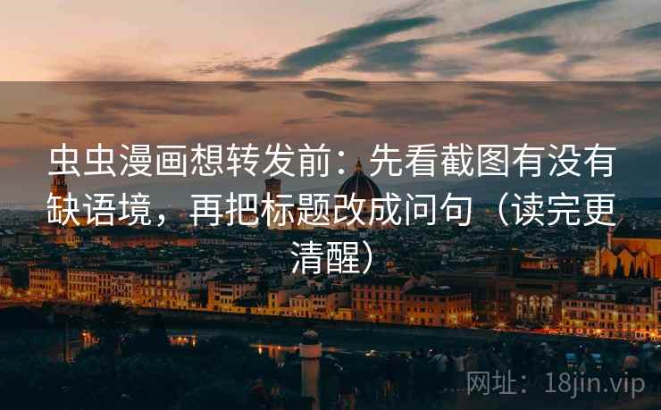虫虫漫画想转发前:先看截图有没有缺语境,再把标题改成问句(读完更清醒) 虫虫漫画想转发前:先看截图有没有缺语境,再把标题改成问句(读完更清醒)