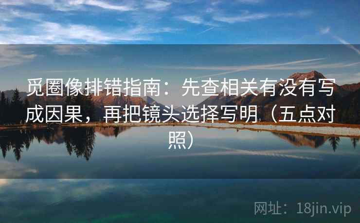 觅圈像排错指南：先查相关有没有写成因果，再把镜头选择写明（五点对照）