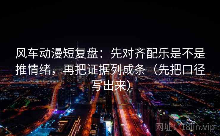 风车动漫短复盘：先对齐配乐是不是推情绪，再把证据列成条（先把口径写出来）