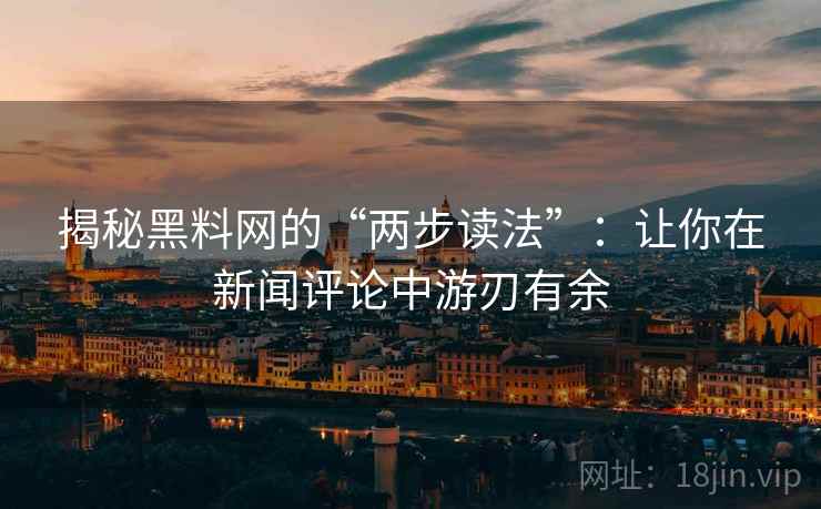 揭秘黑料网的“两步读法”：让你在新闻评论中游刃有余