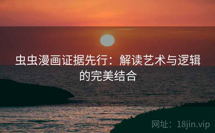 虫虫漫画证据先行：解读艺术与逻辑的完美结合