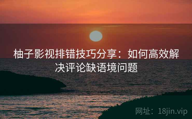 柚子影视排错技巧分享：如何高效解决评论缺语境问题
