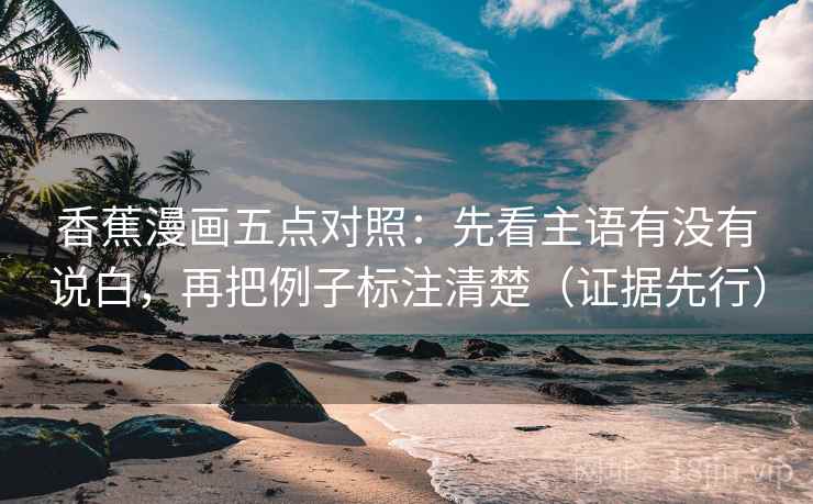 香蕉漫画五点对照:先看主语有没有说白,再把例子标注清楚(证据先行) 香蕉漫画五点对照:先看主语有没有说白,再把例子标注清楚(证据先行)