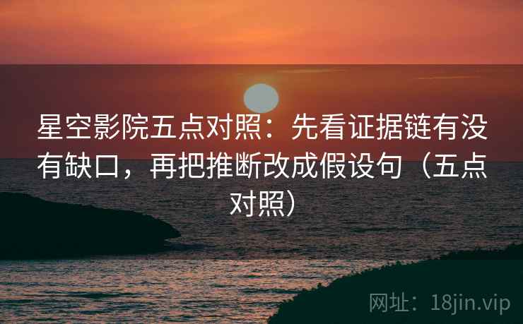 星空影院五点对照:先看证据链有没有缺口,再把推断改成假设句(五点对照) 星空影院五点对照:先看证据链有没有缺口,再把推断改成假设句(五点对照)