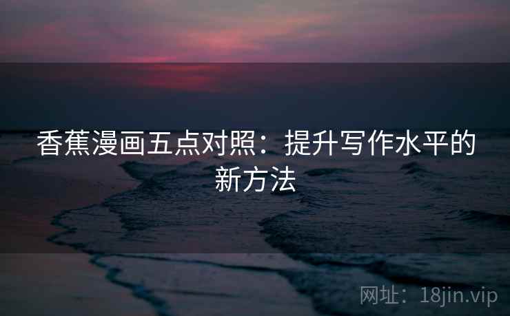 香蕉漫画五点对照:提升写作水平的新方法 香蕉漫画五点对照:提升写作水平的新方法