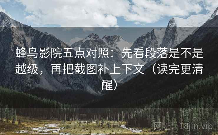 蜂鸟影院五点对照：先看段落是不是越级，再把截图补上下文（读完更清醒）