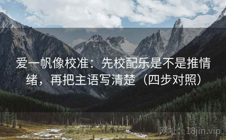 爱一帆像校准:先校配乐是不是推情绪,再把主语写清楚(四步对照) 爱一帆像校准:先校配乐是不是推情绪,再把主语写清楚(四步对照)