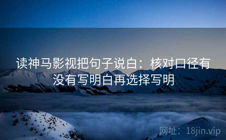 读神马影视把句子说白：核对口径有没有写明白再选择写明
