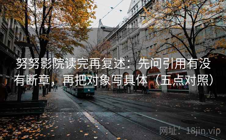 努努影院读完再复述：先问引用有没有断章，再把对象写具体（五点对照）