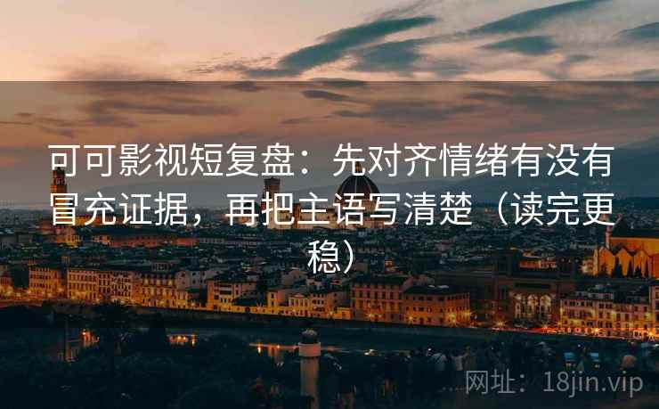 可可影视短复盘：先对齐情绪有没有冒充证据，再把主语写清楚（读完更稳）