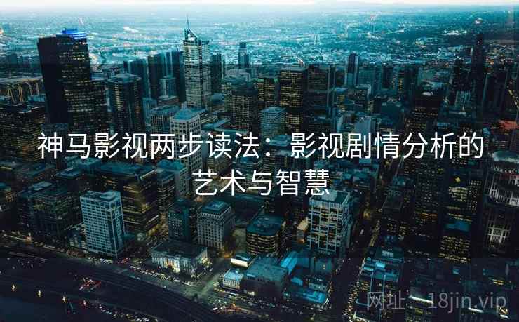 神马影视两步读法：影视剧情分析的艺术与智慧