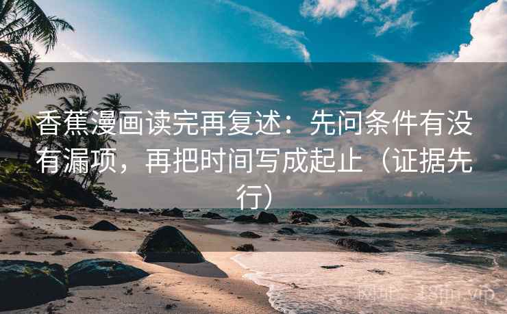 香蕉漫画读完再复述：先问条件有没有漏项，再把时间写成起止（证据先行）