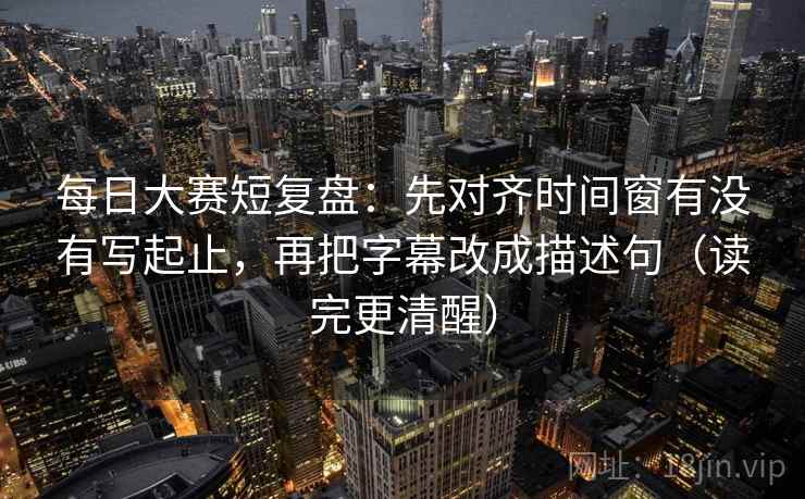 每日大赛短复盘：先对齐时间窗有没有写起止，再把字幕改成描述句（读完更清醒）