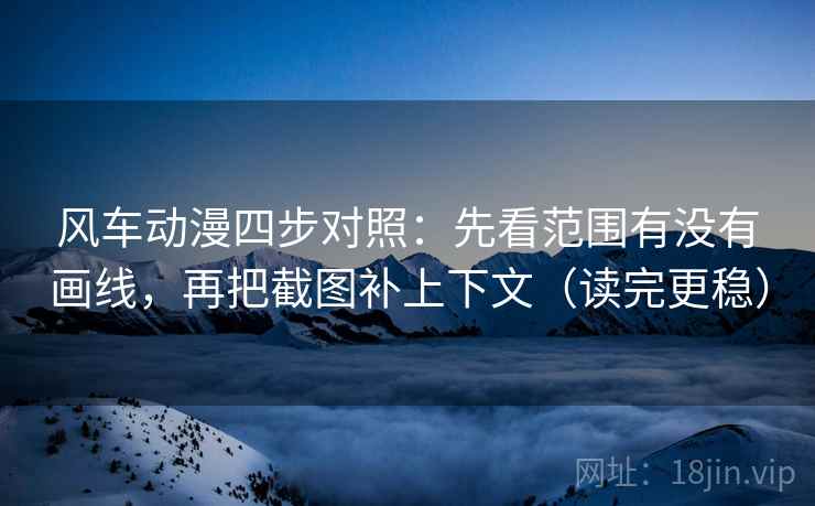 风车动漫四步对照：先看范围有没有画线，再把截图补上下文（读完更稳）