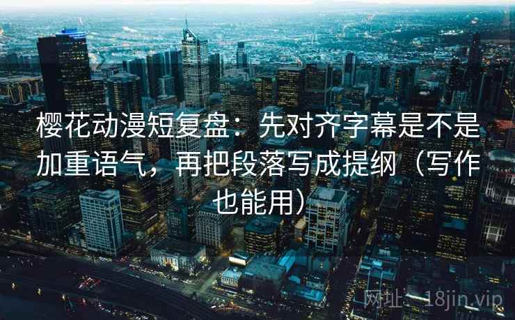 樱花动漫短复盘:先对齐字幕是不是加重语气,再把段落写成提纲(写作也能用) 樱花动漫短复盘:先对齐字幕是不是加重语气,再把段落写成提纲(写作也能用)