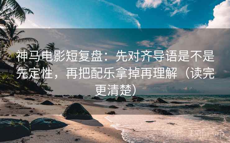 神马电影短复盘:先对齐导语是不是先定性,再把配乐拿掉再理解(读完更清楚) 神马电影短复盘:先对齐导语是不是先定性,再把配乐拿掉再理解(读完更清楚)