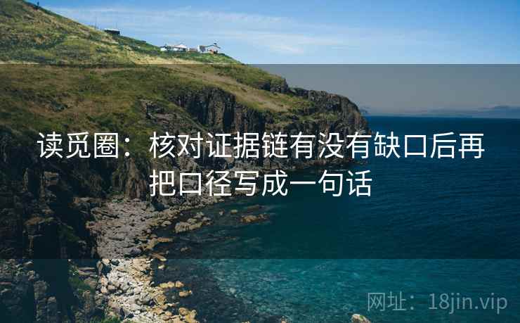 读觅圈：核对证据链有没有缺口后再把口径写成一句话