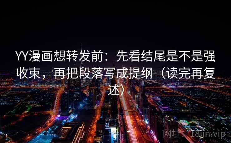 YY漫画想转发前：先看结尾是不是强收束，再把段落写成提纲（读完再复述）