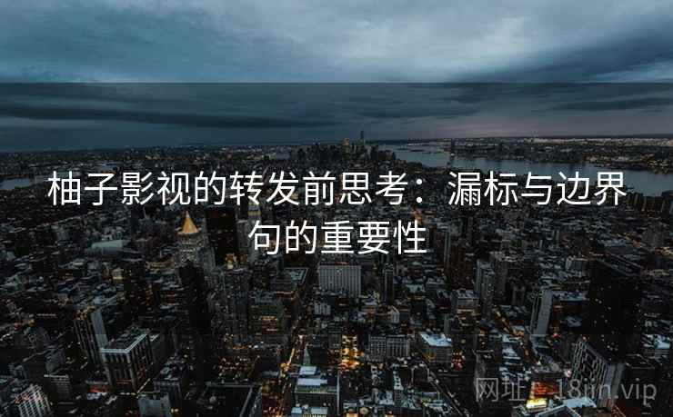 柚子影视的转发前思考：漏标与边界句的重要性
