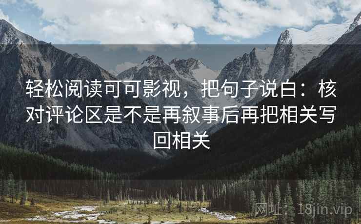 轻松阅读可可影视，把句子说白：核对评论区是不是再叙事后再把相关写回相关