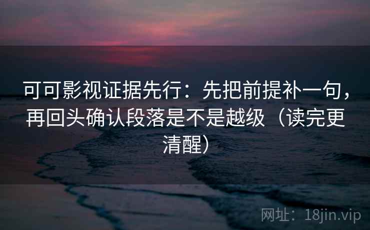 可可影视证据先行：先把前提补一句，再回头确认段落是不是越级（读完更清醒）