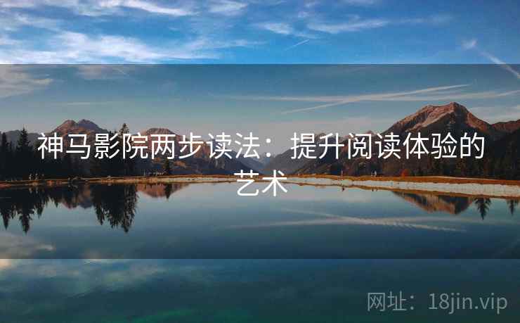 神马影院两步读法:提升阅读体验的艺术 神马影院两步读法:提升阅读体验的艺术