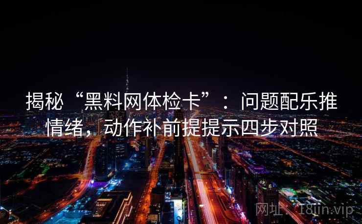 揭秘“黑料网体检卡”:问题配乐推情绪,动作补前提提示四步对照 揭秘“黑料网体检卡”:问题配乐推情绪,动作补前提提示四步对照