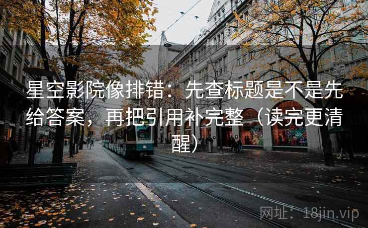 星空影院像排错：先查标题是不是先给答案，再把引用补完整（读完更清醒）