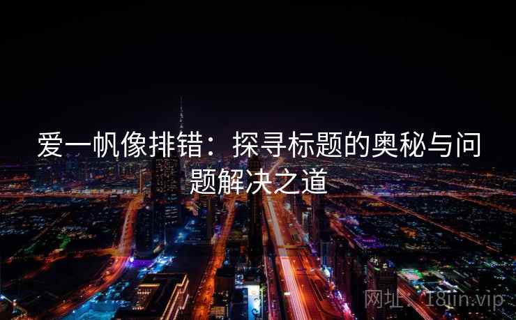 爱一帆像排错:探寻标题的奥秘与问题解决之道 爱一帆像排错:探寻标题的奥秘与问题解决之道
