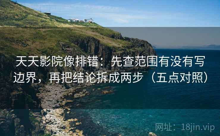 天天影院像排错：先查范围有没有写边界，再把结论拆成两步（五点对照）