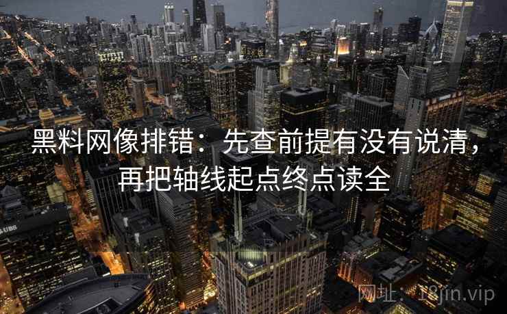 黑料网像排错：先查前提有没有说清，再把轴线起点终点读全