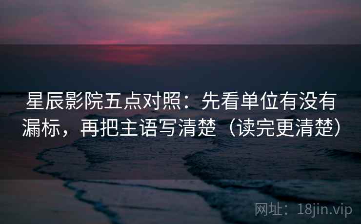 星辰影院五点对照：先看单位有没有漏标，再把主语写清楚（读完更清楚）