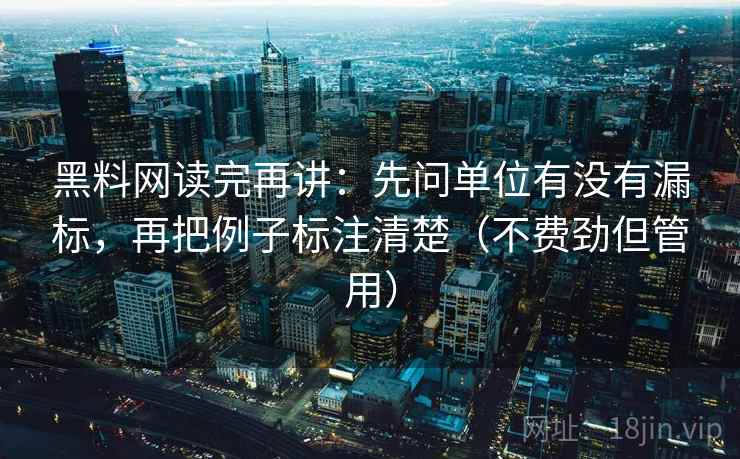 黑料网读完再讲：先问单位有没有漏标，再把例子标注清楚（不费劲但管用）