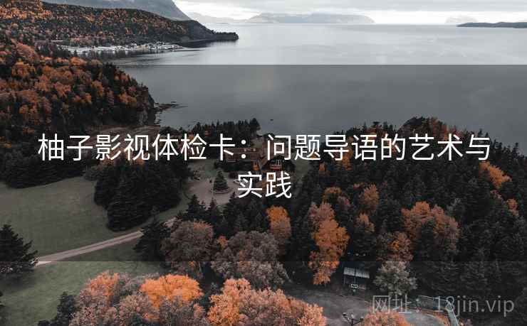 柚子影视体检卡：问题导语的艺术与实践