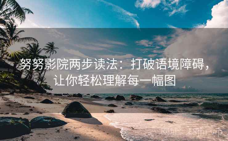 努努影院两步读法：打破语境障碍，让你轻松理解每一幅图