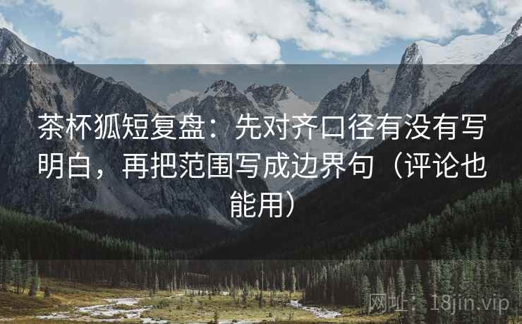 茶杯狐短复盘：先对齐口径有没有写明白，再把范围写成边界句（评论也能用）