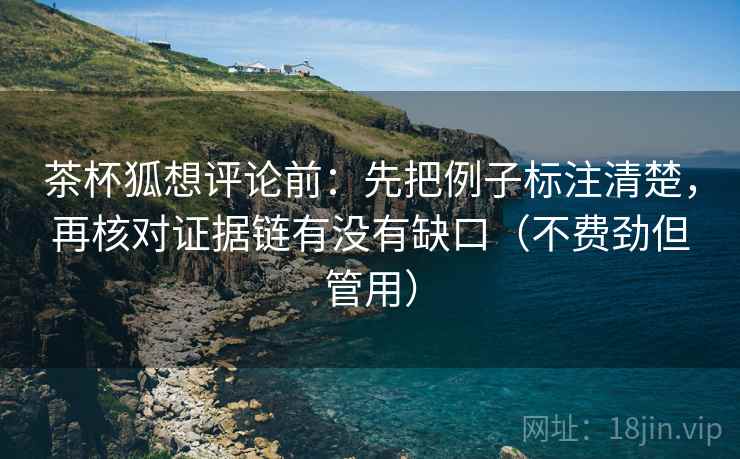 茶杯狐想评论前:先把例子标注清楚,再核对证据链有没有缺口(不费劲但管用) 茶杯狐想评论前:先把例子标注清楚,再核对证据链有没有缺口(不费劲但管用)