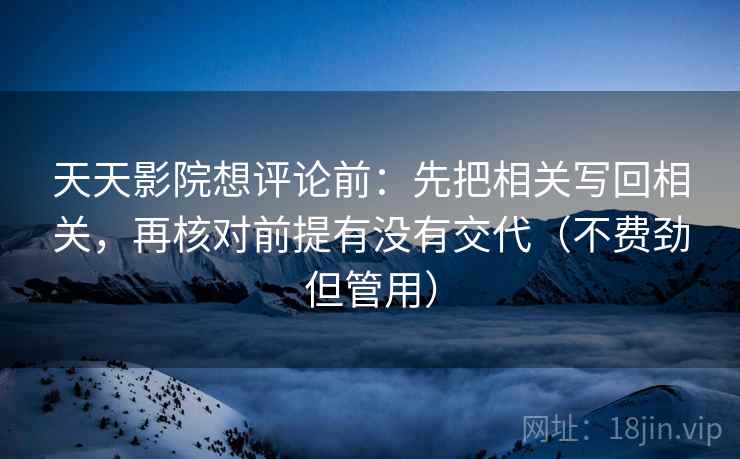 天天影院想评论前：先把相关写回相关，再核对前提有没有交代（不费劲但管用）
