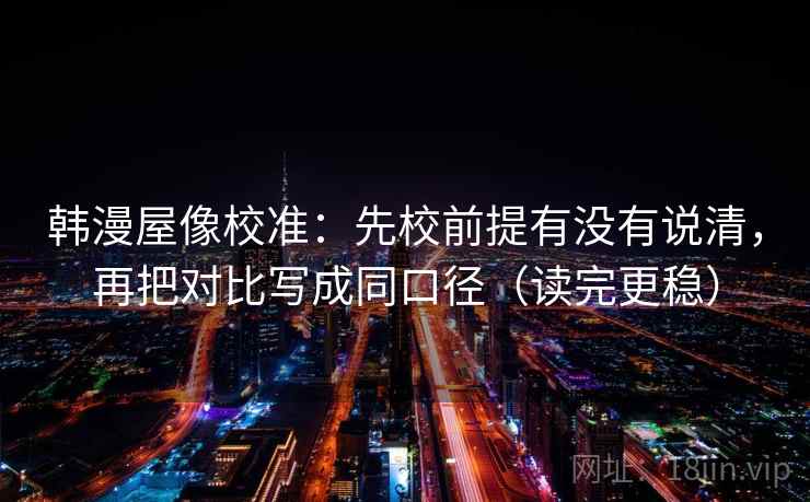韩漫屋像校准：先校前提有没有说清，再把对比写成同口径（读完更稳）