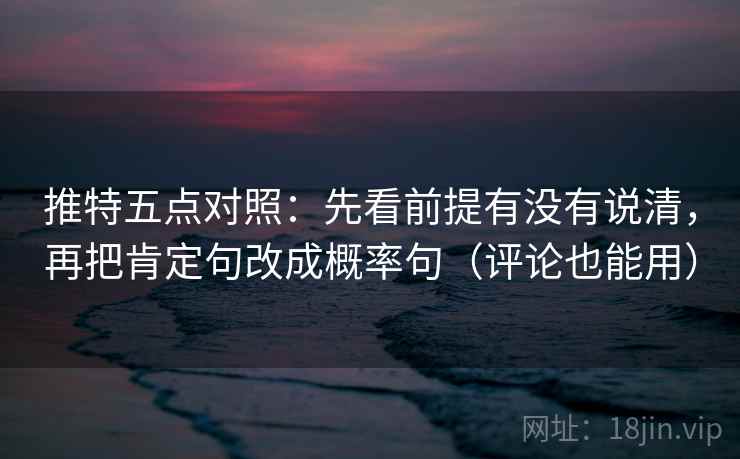 推特五点对照：先看前提有没有说清，再把肯定句改成概率句（评论也能用）