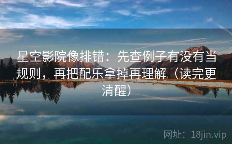 星空影院像排错：先查例子有没有当规则，再把配乐拿掉再理解（读完更清醒）