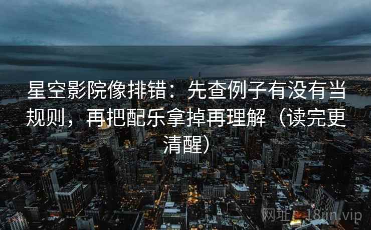 星空影院像排错：先查例子有没有当规则，再把配乐拿掉再理解（读完更清醒）