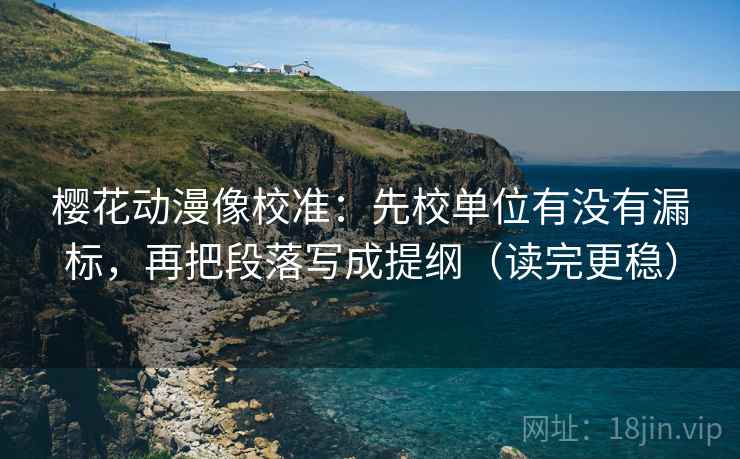 樱花动漫像校准：先校单位有没有漏标，再把段落写成提纲（读完更稳）