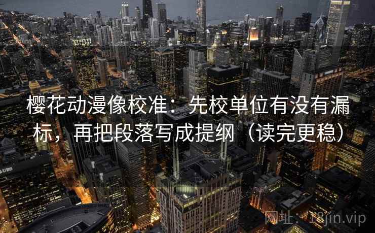樱花动漫像校准：先校单位有没有漏标，再把段落写成提纲（读完更稳）