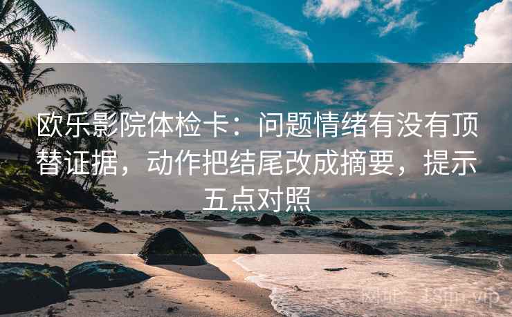欧乐影院体检卡：问题情绪有没有顶替证据，动作把结尾改成摘要，提示五点对照